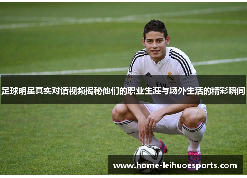 足球明星真实对话视频揭秘他们的职业生涯与场外生活的精彩瞬间