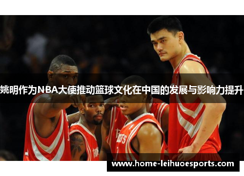姚明作为NBA大使推动篮球文化在中国的发展与影响力提升