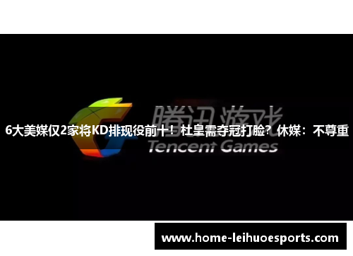 6大美媒仅2家将KD排现役前十！杜皇需夺冠打脸？休媒：不尊重