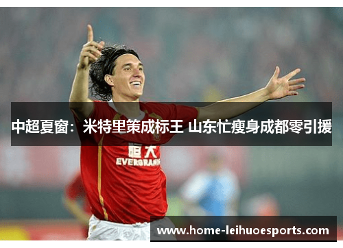 中超夏窗:米特里策成标王 山东忙瘦身成都零引援
