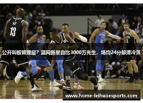 公开叫板管理层？篮网新星自比3000万先生，场均24分却遭冷落
