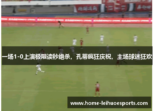 一场1-0上演极限读秒绝杀，孔蒂疯狂庆祝，主场球迷狂欢